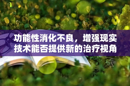 功能性消化不良，增强现实技术能否提供新的治疗视角？