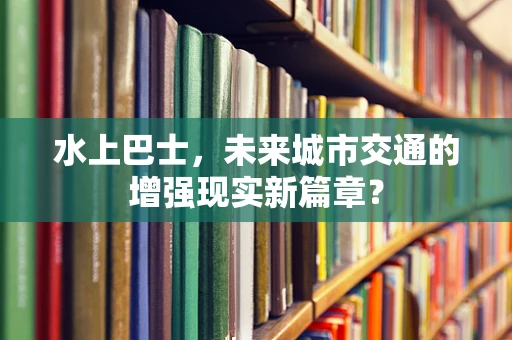 水上巴士，未来城市交通的增强现实新篇章？