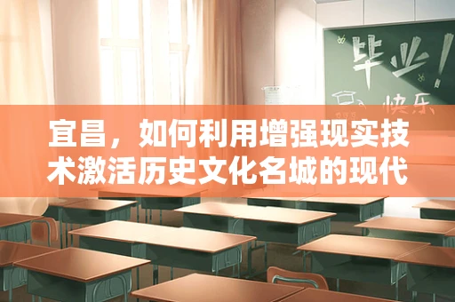 宜昌，如何利用增强现实技术激活历史文化名城的现代活力？