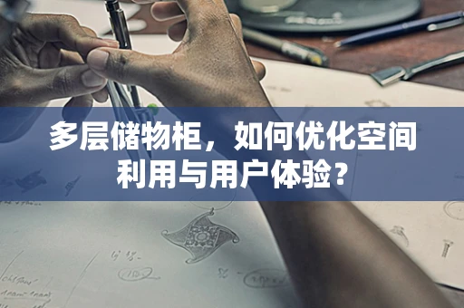 多层储物柜，如何优化空间利用与用户体验？