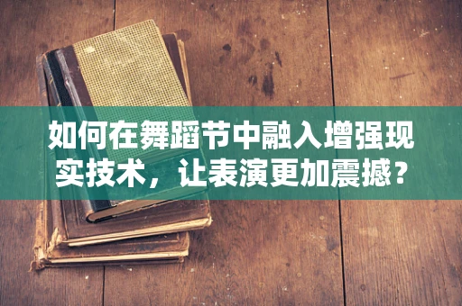 如何在舞蹈节中融入增强现实技术，让表演更加震撼？