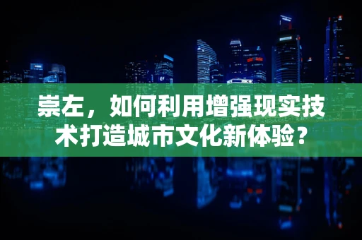 崇左，如何利用增强现实技术打造城市文化新体验？