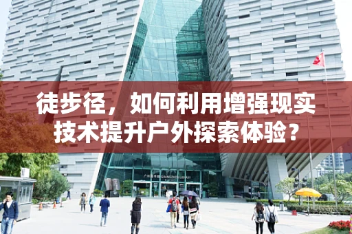 徒步径，如何利用增强现实技术提升户外探索体验？