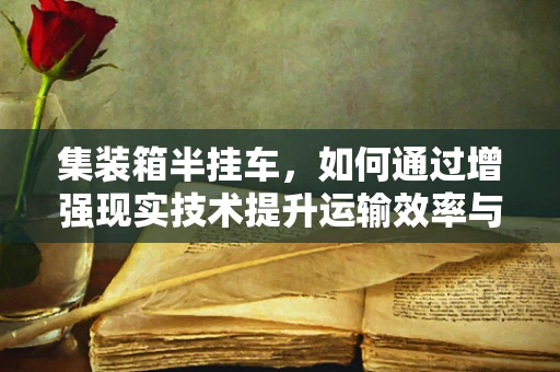 集装箱半挂车，如何通过增强现实技术提升运输效率与安全？