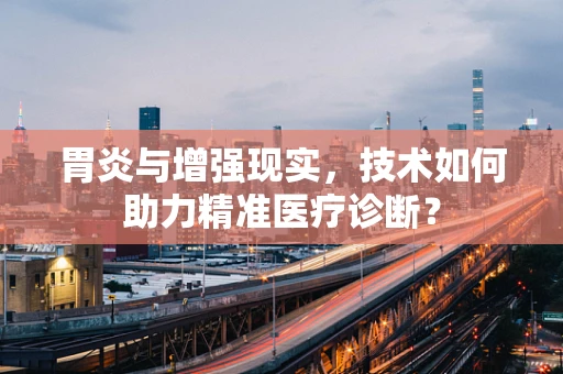 胃炎与增强现实，技术如何助力精准医疗诊断？