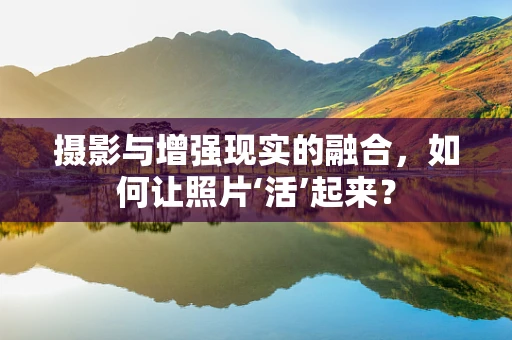 摄影与增强现实的融合，如何让照片‘活’起来？