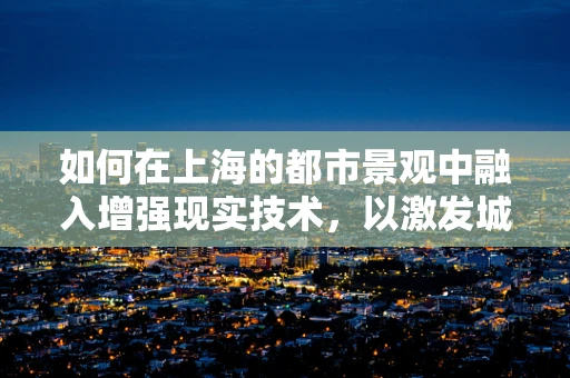 如何在上海的都市景观中融入增强现实技术，以激发城市新活力？