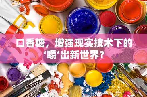 口香糖，增强现实技术下的‘嚼’出新世界？