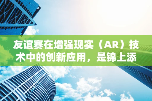友谊赛在增强现实（AR）技术中的创新应用，是锦上添花还是画蛇添足？