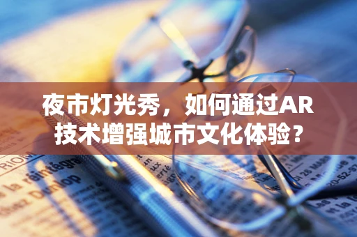 夜市灯光秀，如何通过AR技术增强城市文化体验？