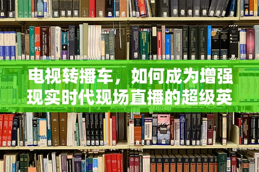 电视转播车，如何成为增强现实时代现场直播的超级英雄？