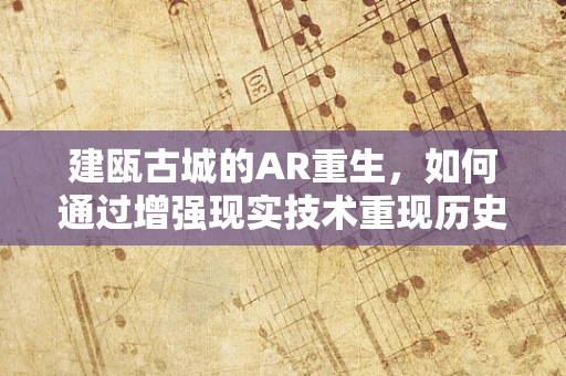 建瓯古城的AR重生，如何通过增强现实技术重现历史风貌？