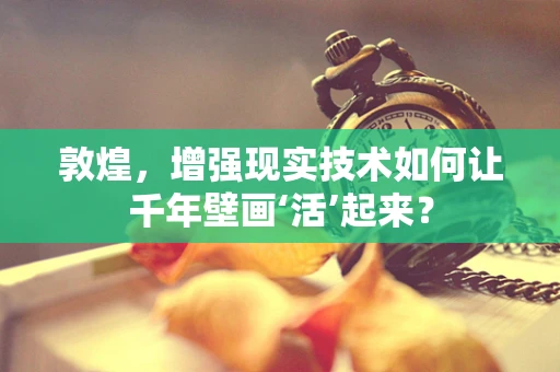 敦煌，增强现实技术如何让千年壁画‘活’起来？