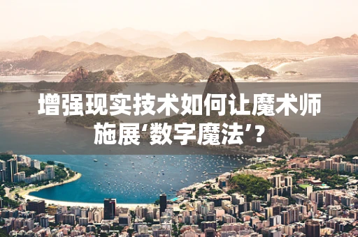 增强现实技术如何让魔术师施展‘数字魔法’？