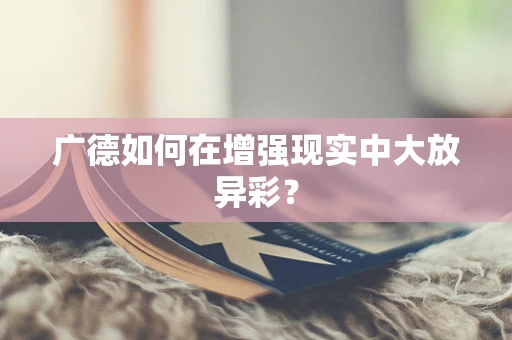 广德如何在增强现实中大放异彩？