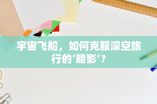 宇宙飞船，如何克服深空旅行的‘暗影’？
