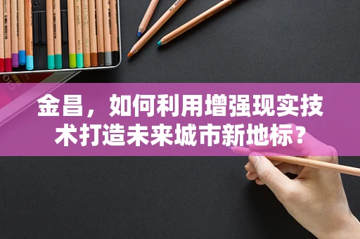 金昌，如何利用增强现实技术打造未来城市新地标？