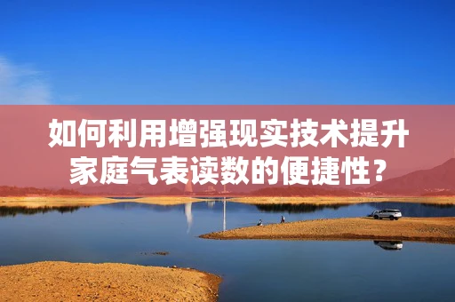 如何利用增强现实技术提升家庭气表读数的便捷性？