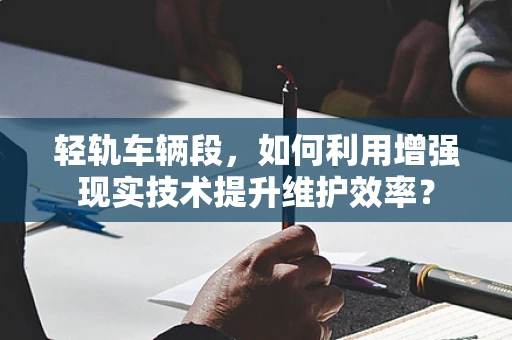 轻轨车辆段，如何利用增强现实技术提升维护效率？