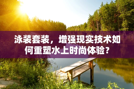 泳装套装，增强现实技术如何重塑水上时尚体验？