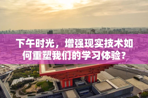 下午时光，增强现实技术如何重塑我们的学习体验？