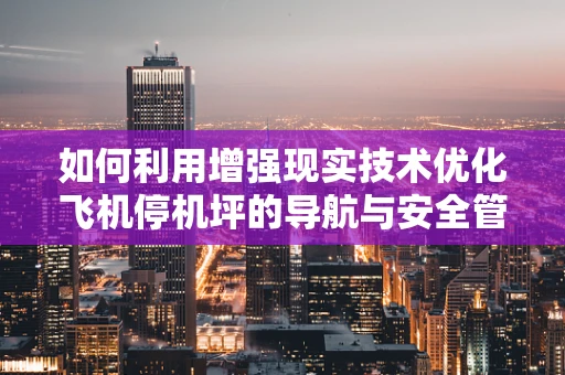 如何利用增强现实技术优化飞机停机坪的导航与安全管理？