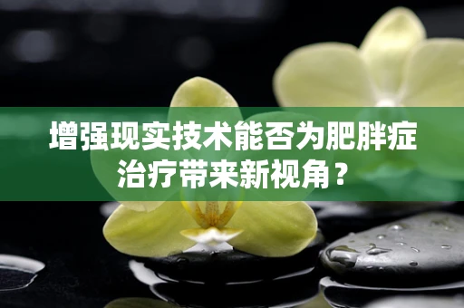 增强现实技术能否为肥胖症治疗带来新视角？