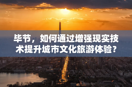 毕节，如何通过增强现实技术提升城市文化旅游体验？