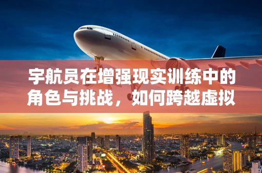 宇航员在增强现实训练中的角色与挑战，如何跨越虚拟与现实的界限？