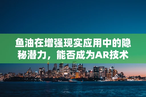 鱼油在增强现实应用中的隐秘潜力，能否成为AR技术的视觉增强剂？