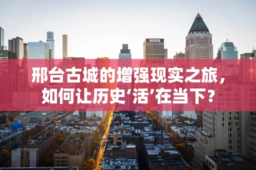 邢台古城的增强现实之旅，如何让历史‘活’在当下？