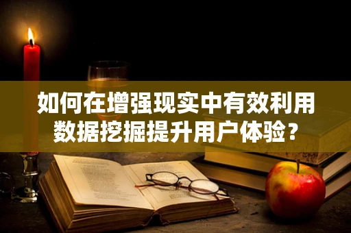 如何在增强现实中有效利用数据挖掘提升用户体验？