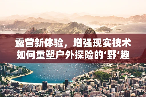 露营新体验，增强现实技术如何重塑户外探险的‘野’趣？
