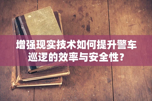 增强现实技术如何提升警车巡逻的效率与安全性？