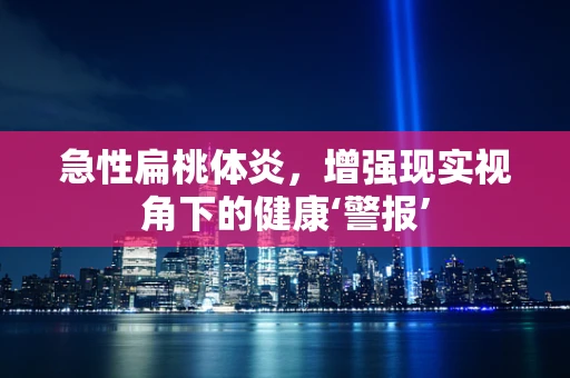 急性扁桃体炎，增强现实视角下的健康‘警报’