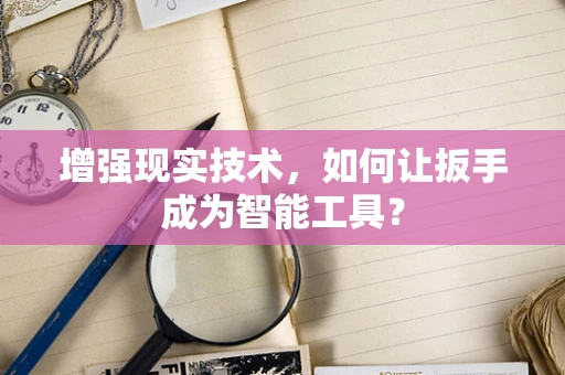 增强现实技术，如何让扳手成为智能工具？