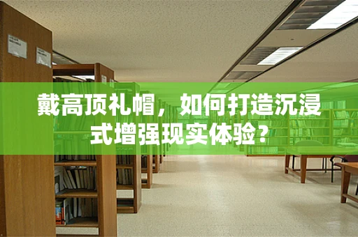 戴高顶礼帽，如何打造沉浸式增强现实体验？