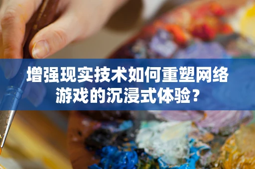 增强现实技术如何重塑网络游戏的沉浸式体验？