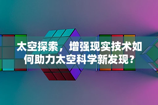 太空探索，增强现实技术如何助力太空科学新发现？