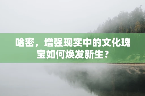哈密，增强现实中的文化瑰宝如何焕发新生？