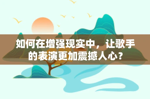 如何在增强现实中，让歌手的表演更加震撼人心？
