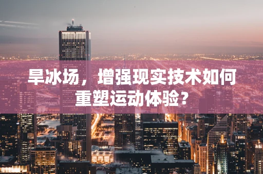 旱冰场，增强现实技术如何重塑运动体验？