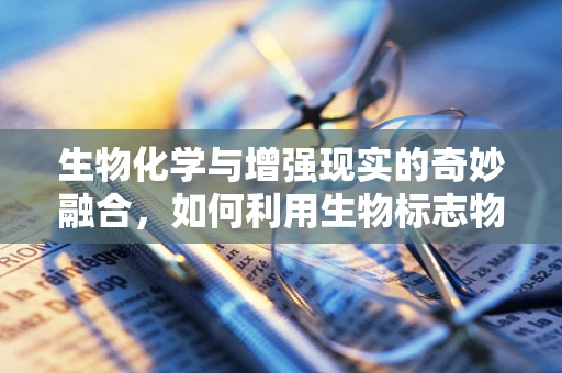 生物化学与增强现实的奇妙融合，如何利用生物标志物提升AR体验？