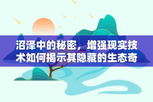沼泽中的秘密，增强现实技术如何揭示其隐藏的生态奇观？