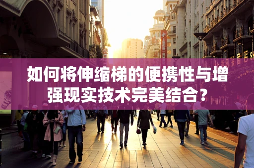 如何将伸缩梯的便携性与增强现实技术完美结合？