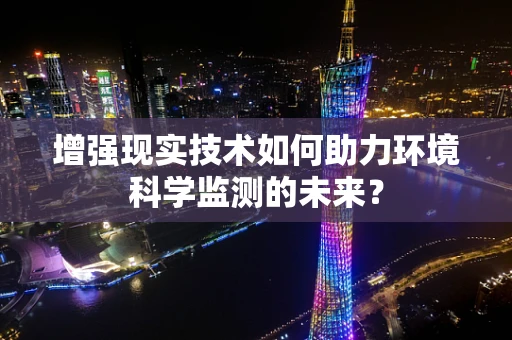 增强现实技术如何助力环境科学监测的未来？