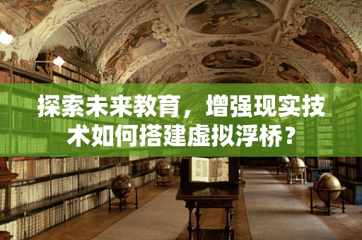 探索未来教育，增强现实技术如何搭建虚拟浮桥？