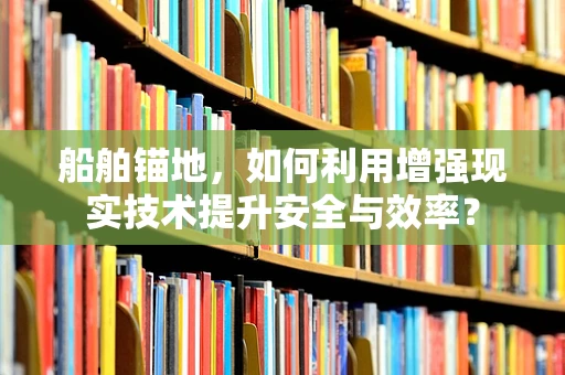 船舶锚地，如何利用增强现实技术提升安全与效率？