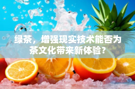 绿茶，增强现实技术能否为茶文化带来新体验？