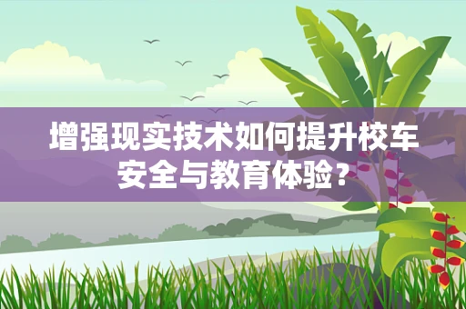 增强现实技术如何提升校车安全与教育体验？